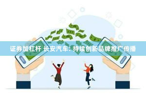 证券加杠杆 长安汽车: 持续创新品牌推广传播