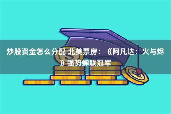 炒股资金怎么分配 北美票房：《阿凡达：火与烬》强势蝉联冠军